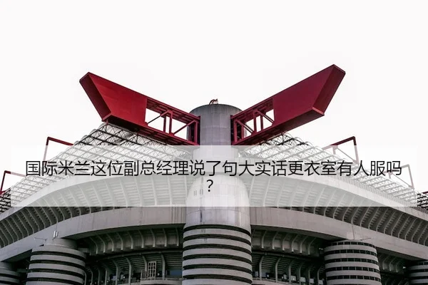 国际米兰这位副总经理说了句大实话更衣室有人服吗？