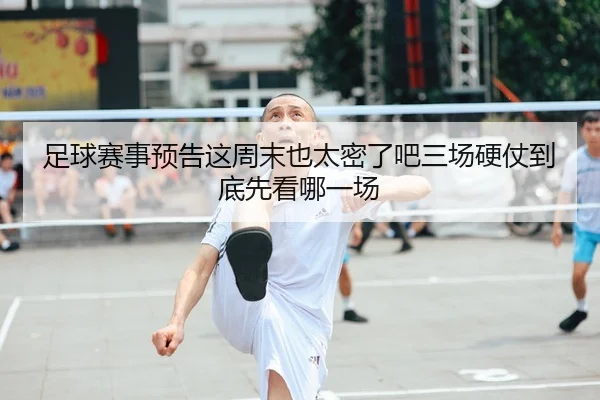 足球赛事预告这周末也太密了吧三场硬仗到底先看哪一场