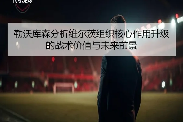 勒沃库森分析维尔茨组织核心作用升级的战术价值与未来前景