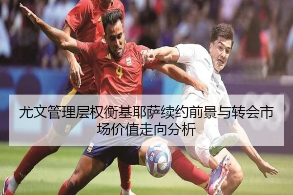 尤文管理层权衡基耶萨续约前景与转会市场价值走向分析