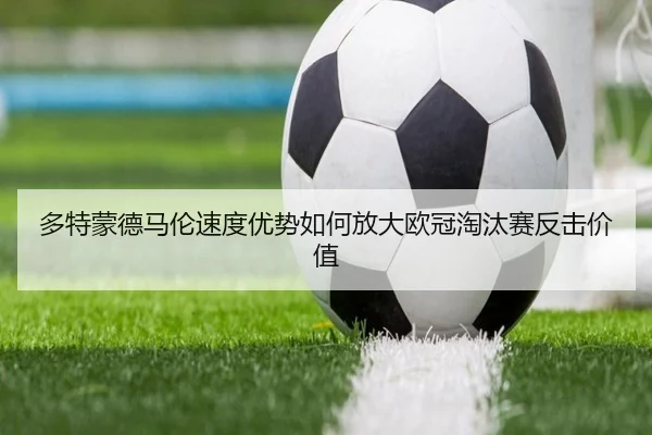 多特蒙德马伦速度优势如何放大欧冠淘汰赛反击价值