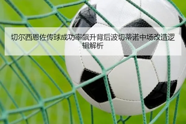切尔西恩佐传球成功率飙升背后波切蒂诺中场改造逻辑解析