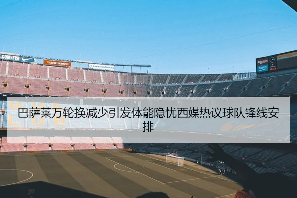 巴萨莱万轮换减少引发体能隐忧西媒热议球队锋线安排