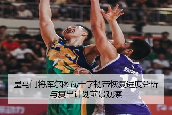 皇马门将库尔图瓦十字韧带恢复进度分析与复出计划前景观察