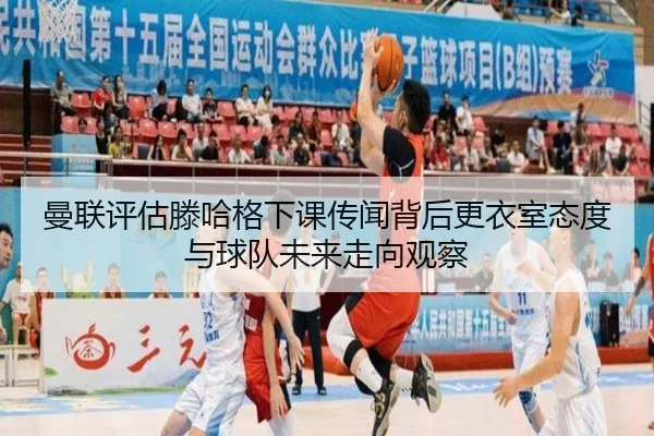 曼联评估滕哈格下课传闻背后更衣室态度与球队未来走向观察