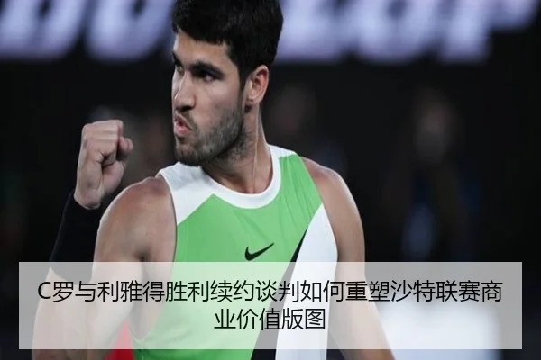 C罗与利雅得胜利续约谈判如何重塑沙特联赛商业价值版图