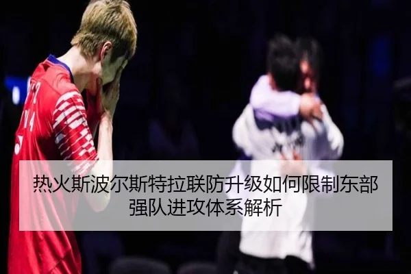 热火斯波尔斯特拉联防升级如何限制东部强队进攻体系解析