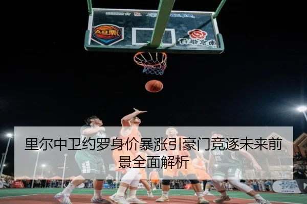 里尔中卫约罗身价暴涨引豪门竞逐未来前景全面解析
