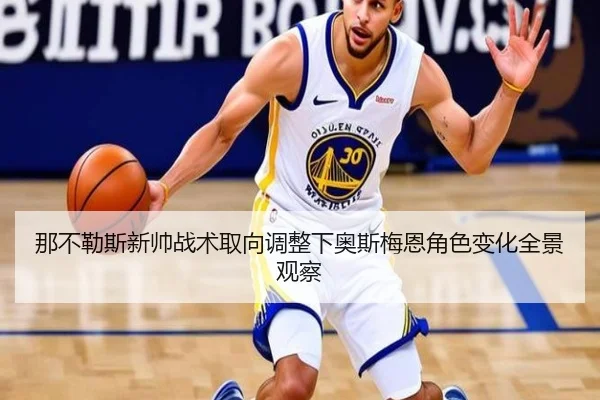 那不勒斯新帅战术取向调整下奥斯梅恩角色变化全景观察