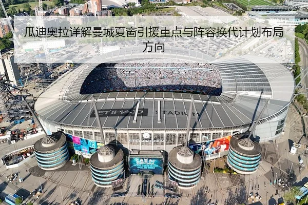 瓜迪奥拉详解曼城夏窗引援重点与阵容换代计划布局方向