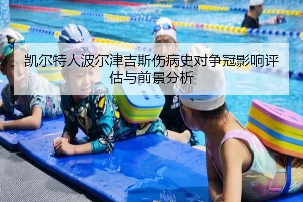 凯尔特人波尔津吉斯伤病史对争冠影响评估与前景分析