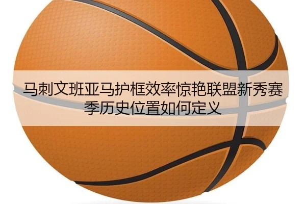 马刺文班亚马护框效率惊艳联盟新秀赛季历史位置如何定义