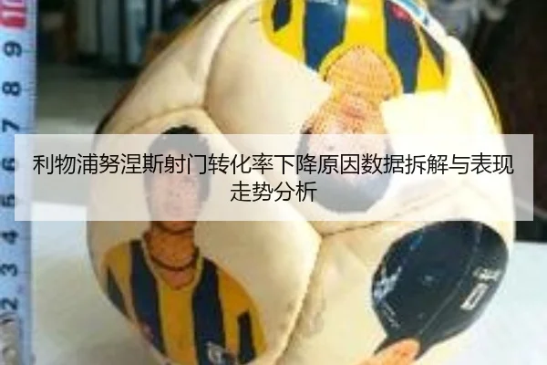 利物浦努涅斯射门转化率下降原因数据拆解与表现走势分析