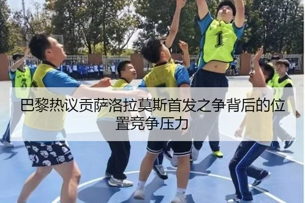 巴黎热议贡萨洛拉莫斯首发之争背后的位置竞争压力