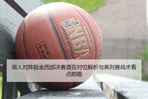 湖人对阵掘金西部决赛潜在对位解析与系列赛战术看点前瞻