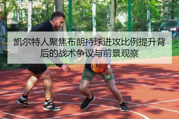 凯尔特人聚焦布朗持球进攻比例提升背后的战术争议与前景观察