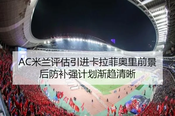 AC米兰评估引进卡拉菲奥里前景后防补强计划渐趋清晰