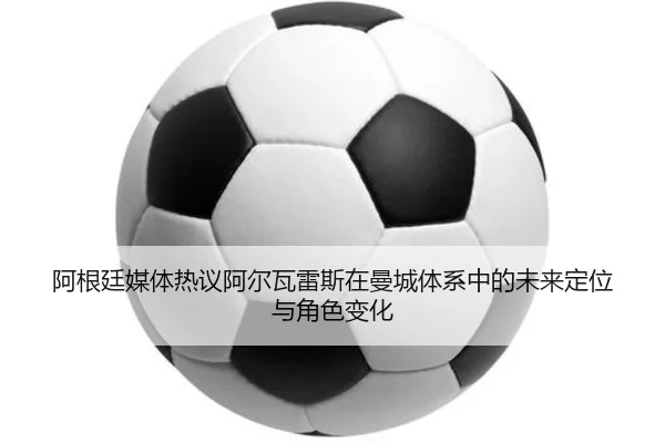 阿根廷媒体热议阿尔瓦雷斯在曼城体系中的未来定位与角色变化