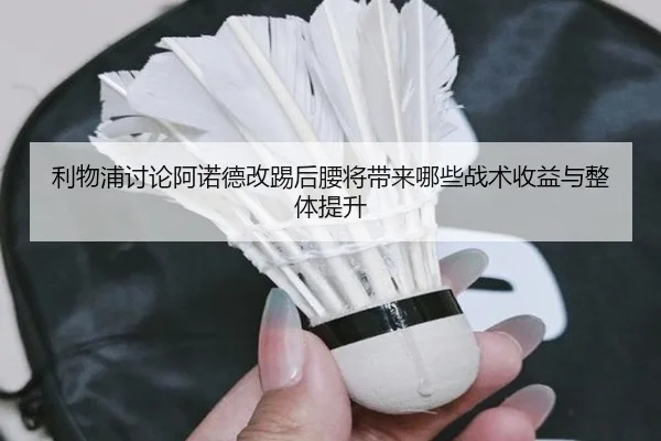 利物浦讨论阿诺德改踢后腰将带来哪些战术收益与整体提升