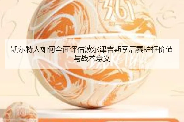 凯尔特人如何全面评估波尔津吉斯季后赛护框价值与战术意义
