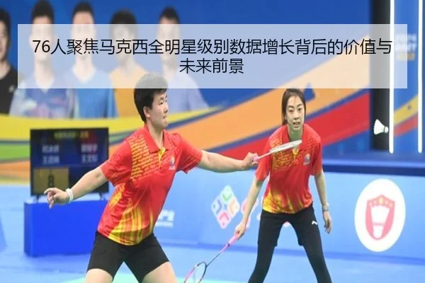 76人聚焦马克西全明星级别数据增长背后的价值与未来前景