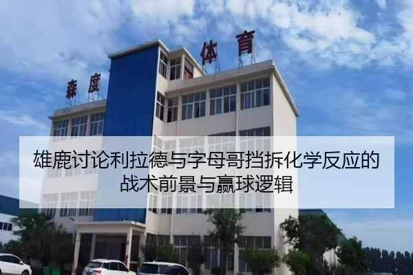 雄鹿讨论利拉德与字母哥挡拆化学反应的战术前景与赢球逻辑