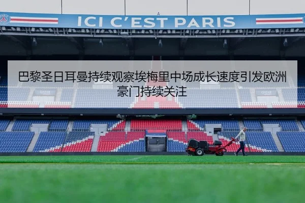 巴黎圣日耳曼持续观察埃梅里中场成长速度引发欧洲豪门持续关注