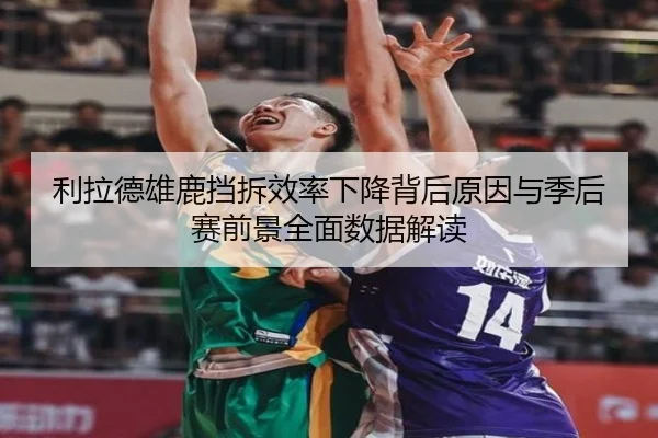 利拉德雄鹿挡拆效率下降背后原因与季后赛前景全面数据解读