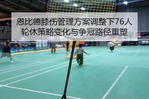 恩比德膝伤管理方案调整下76人轮休策略变化与争冠路径重塑
