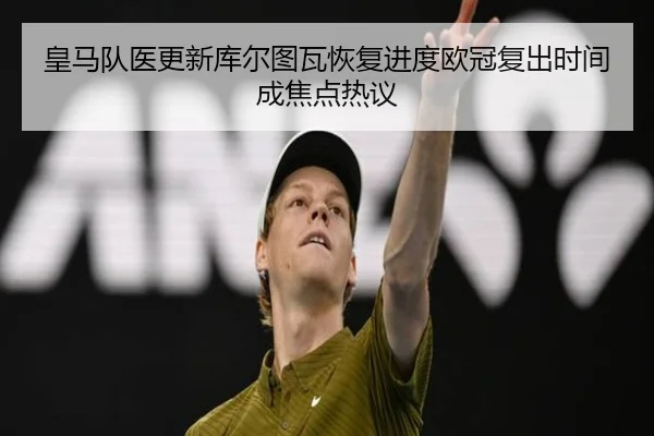 皇马队医更新库尔图瓦恢复进度欧冠复出时间成焦点热议