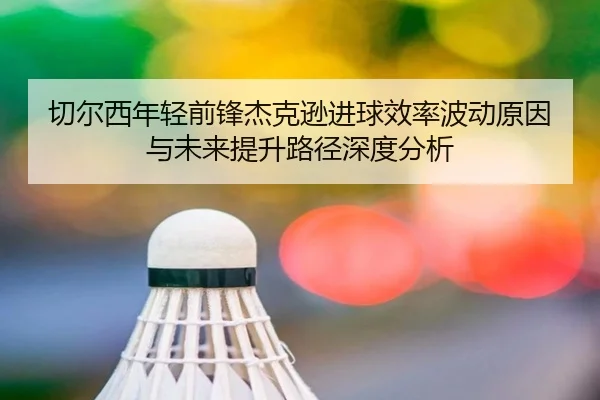 切尔西年轻前锋杰克逊进球效率波动原因与未来提升路径深度分析