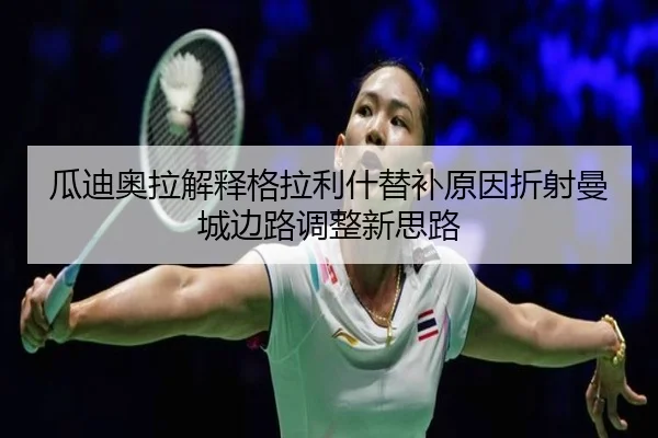 瓜迪奥拉解释格拉利什替补原因折射曼城边路调整新思路