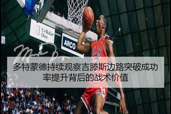 多特蒙德持续观察吉滕斯边路突破成功率提升背后的战术价值