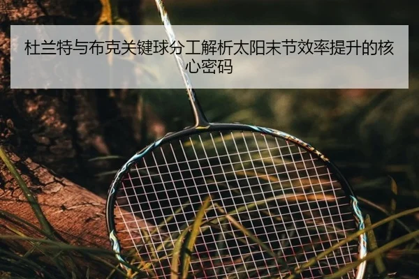 杜兰特与布克关键球分工解析太阳末节效率提升的核心密码