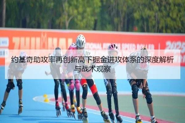 约基奇助攻率再创新高下掘金进攻体系的深度解析与战术观察