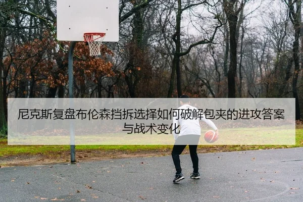 尼克斯复盘布伦森挡拆选择如何破解包夹的进攻答案与战术变化
