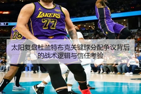 太阳复盘杜兰特布克关键球分配争议背后的战术逻辑与信任考验
