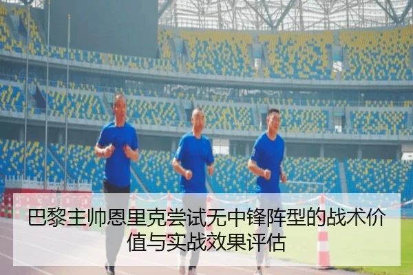 巴黎主帅恩里克尝试无中锋阵型的战术价值与实战效果评估