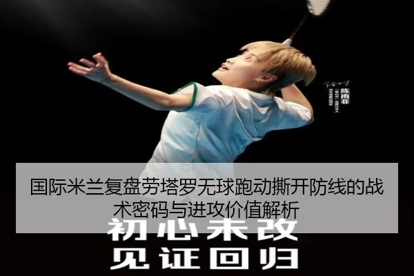 国际米兰复盘劳塔罗无球跑动撕开防线的战术密码与进攻价值解析