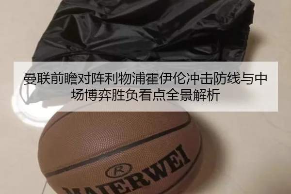 曼联前瞻对阵利物浦霍伊伦冲击防线与中场博弈胜负看点全景解析