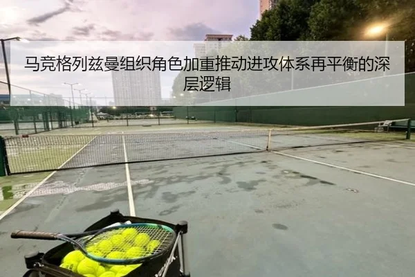 马竞格列兹曼组织角色加重推动进攻体系再平衡的深层逻辑
