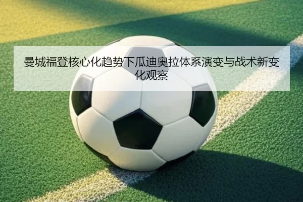 曼城福登核心化趋势下瓜迪奥拉体系演变与战术新变化观察