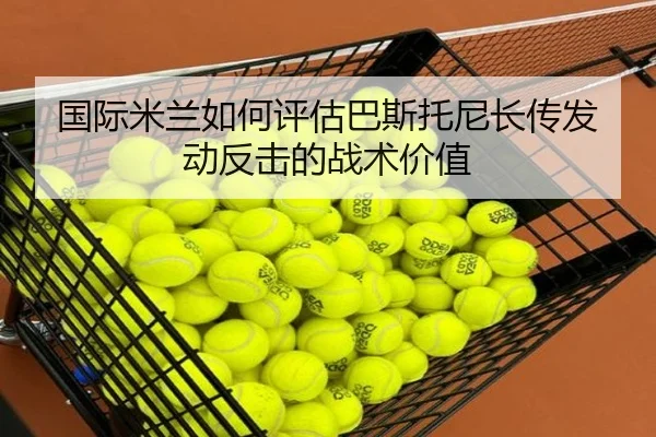 国际米兰如何评估巴斯托尼长传发动反击的战术价值