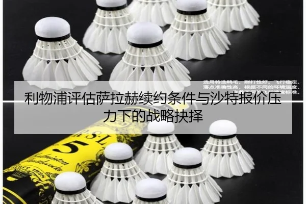 利物浦评估萨拉赫续约条件与沙特报价压力下的战略抉择