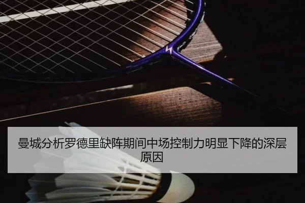 曼城分析罗德里缺阵期间中场控制力明显下降的深层原因