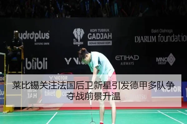 莱比锡关注法国后卫新星引发德甲多队争夺战前景升温
