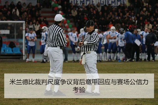 米兰德比裁判尺度争议背后意甲回应与赛场公信力考验