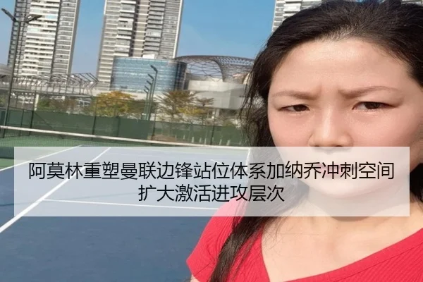 阿莫林重塑曼联边锋站位体系加纳乔冲刺空间扩大激活进攻层次