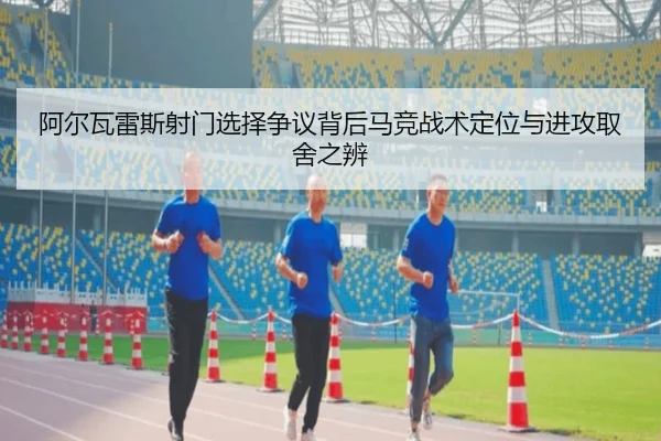 阿尔瓦雷斯射门选择争议背后马竞战术定位与进攻取舍之辨